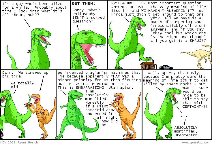 The Meaning of Life. "We can't even say for sure that the meaning of life isn't to get smushed by an asteroid. i'm gonna go lie down, and then i'm gonna write one HELL of a got dang treatise" Courtesy of Dinosaur Comics.